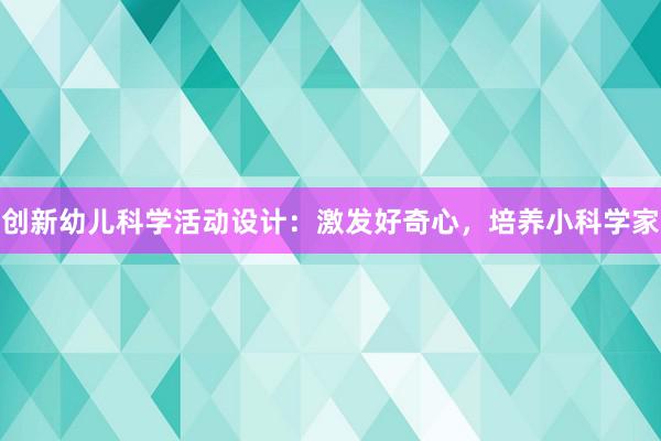 创新幼儿科学活动设计：激发好奇心，培养小科学家