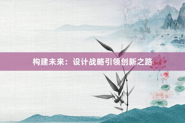 构建未来：设计战略引领创新之路