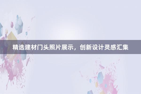 精选建材门头照片展示，创新设计灵感汇集