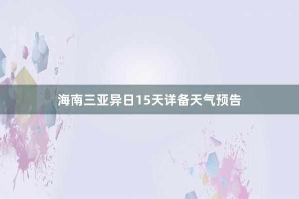 海南三亚异日15天详备天气预告