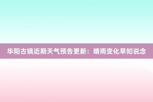 华阳古镇近期天气预告更新：晴雨变化早知说念